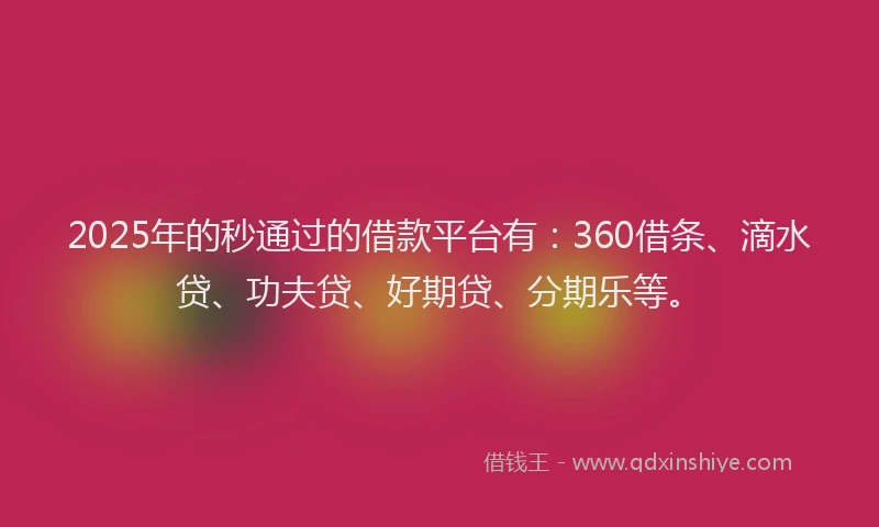 2025年的秒通过的借款平台有：360借条、滴水贷、功夫贷、好期贷、分期乐等。