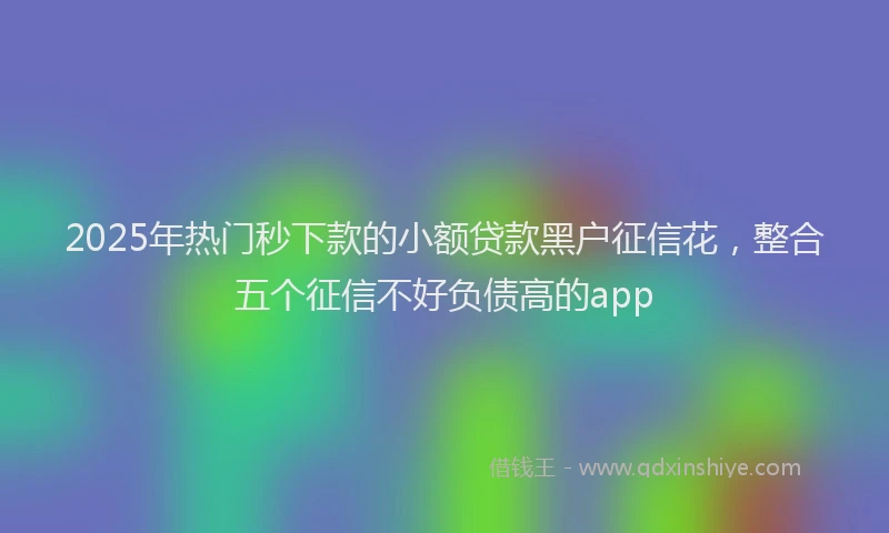 2025年热门秒下款的小额贷款黑户征信花，整合五个征信不好负债高的app