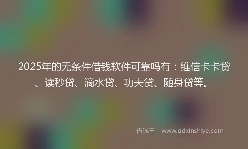 2025年的无条件借钱软件可靠吗有：维信卡卡贷、读秒贷、滴水贷、功夫贷、随身贷等。