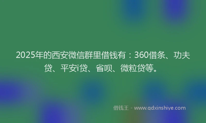2025年的西安微信群里借钱有：360借条、功夫贷、平安i贷、省呗、微粒贷等。