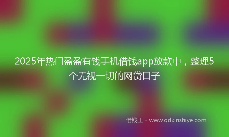 2025年热门盈盈有钱手机借钱app放款中，整理5个无视一切的网贷口子