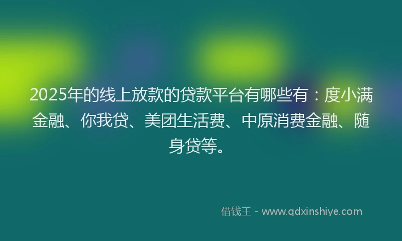 2025年的线上放款的贷款平台有哪些有：度小满金融、你我贷、美团生活费、中原消费金融、随身贷等。