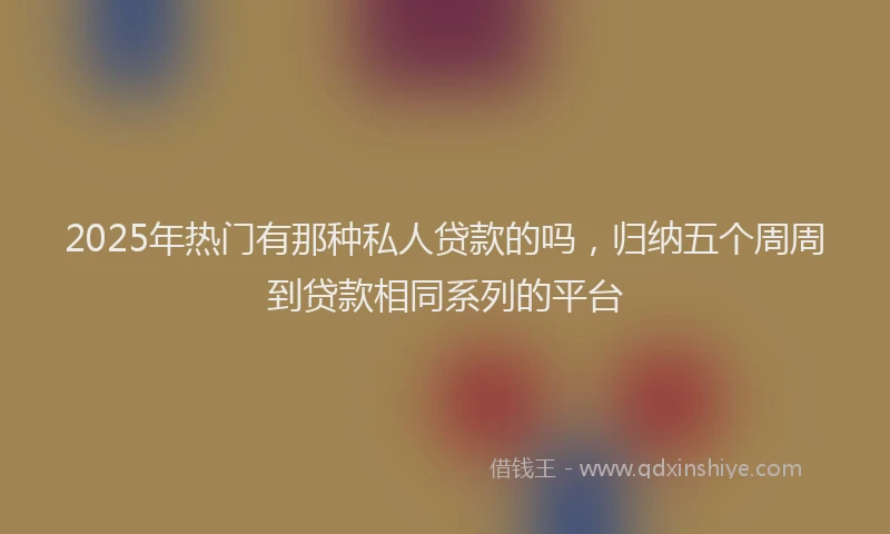 2025年热门有那种私人贷款的吗，归纳五个周周到贷款相同系列的平台