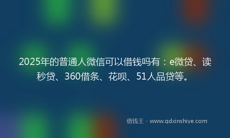 2025年的普通人微信可以借钱吗有：e微贷、读秒贷、360借条、花呗、51人品贷等。