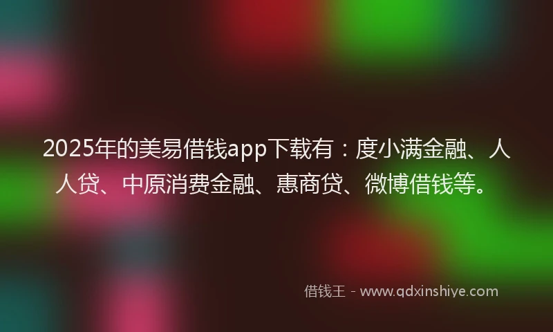 2025年的美易借钱app下载有:度小满金融、人人贷、中原消费金融、惠商贷、微博借钱等。