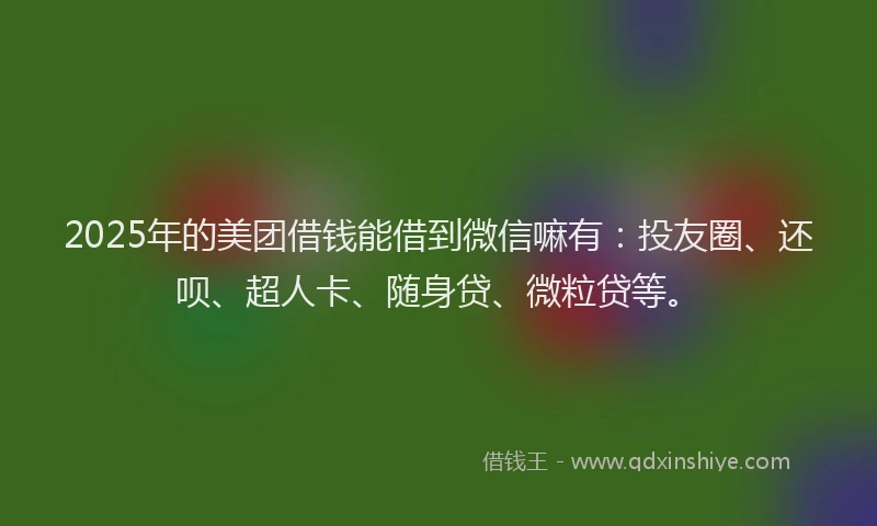 2025年的美团借钱能借到微信嘛有：投友圈、还呗、超人卡、随身贷、微粒贷等。