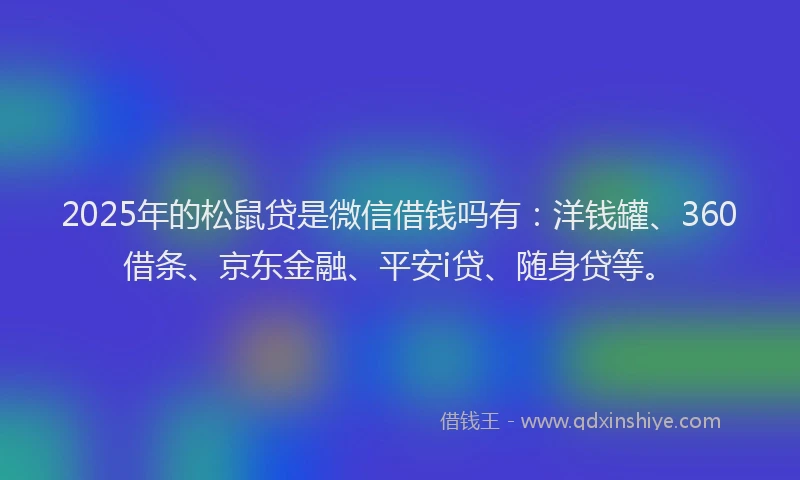 2025年的松鼠贷是微信借钱吗有：洋钱罐、360借条、京东金融、平安i贷、随身贷等。