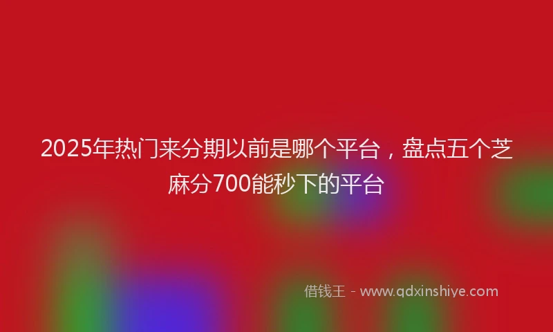 2025年热门来分期以前是哪个平台，盘点五个芝麻分700能秒下的平台