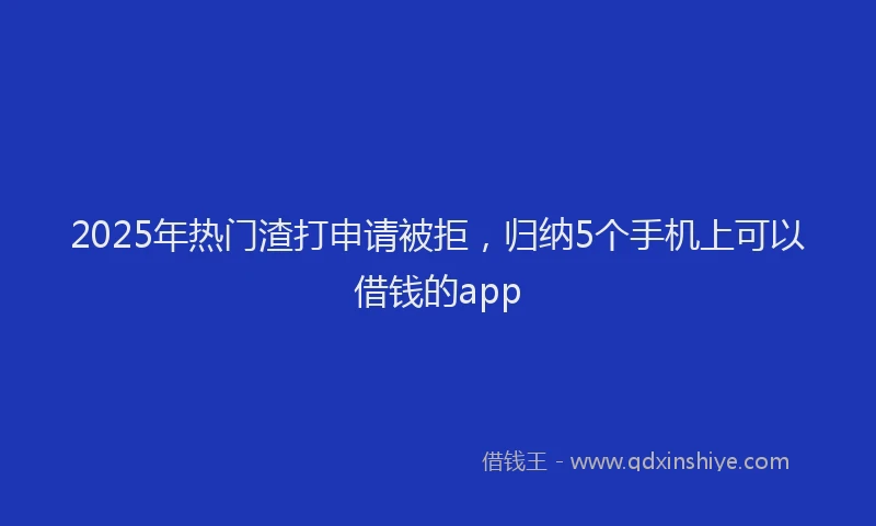 2025年热门渣打申请被拒，归纳5个手机上可以借钱的app
