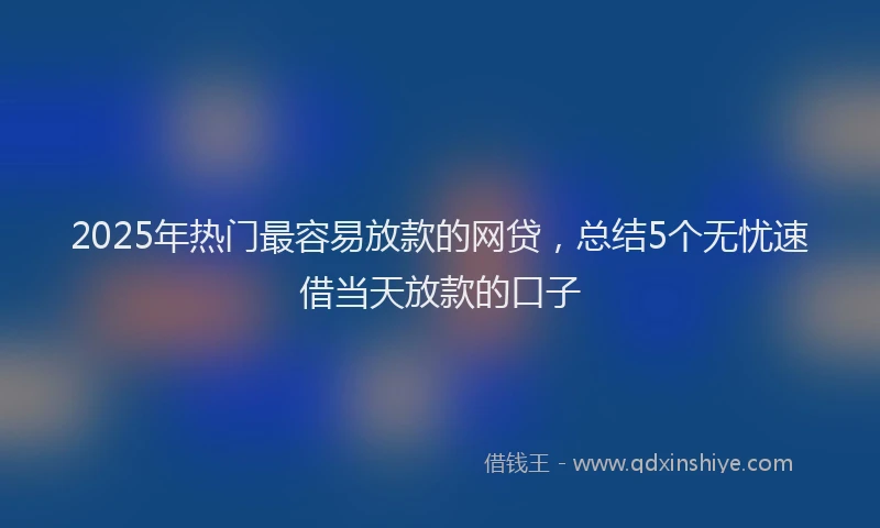 2025年热门最容易放款的网贷，总结5个无忧速借当天放款的口子