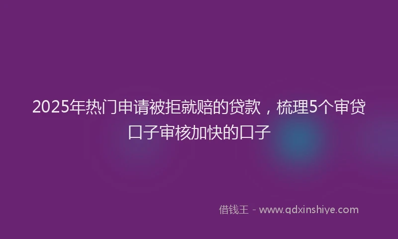2025年热门申请被拒就赔的贷款，梳理5个审贷口子审核加快的口子
