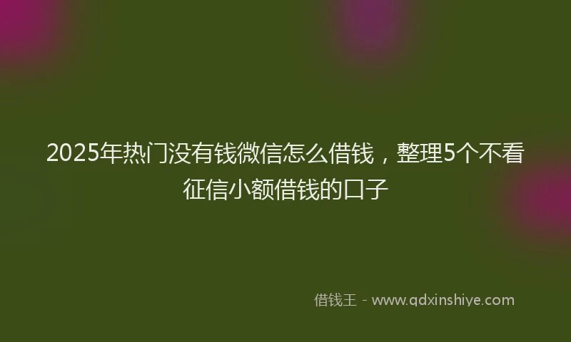 2025年热门没有钱微信怎么借钱，整理5个不看征信小额借钱的口子