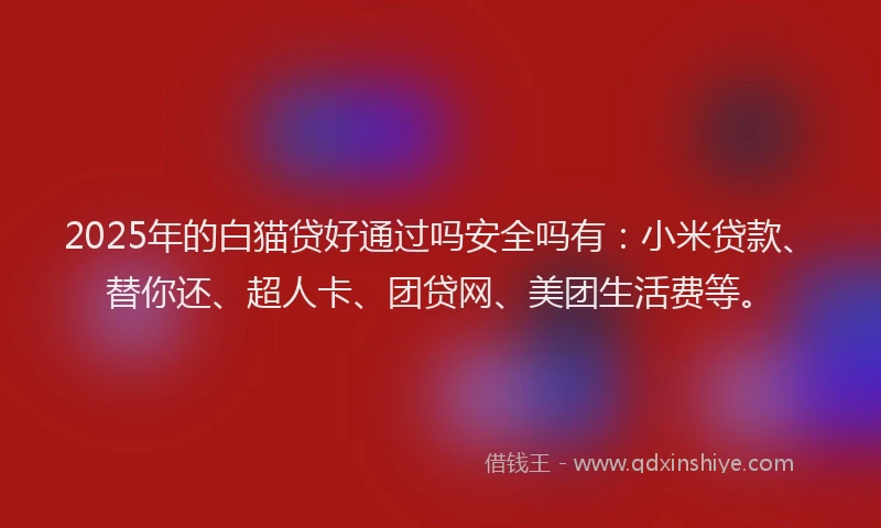 2025年的白猫贷好通过吗安全吗有：小米贷款、替你还、超人卡、团贷网、美团生活费等。