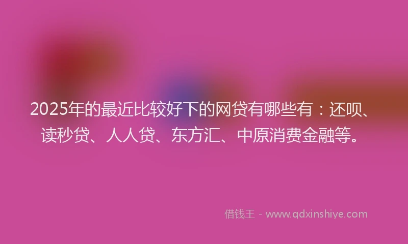 2025年的最近比较好下的网贷有哪些有：还呗、读秒贷、人人贷、东方汇、中原消费金融等。