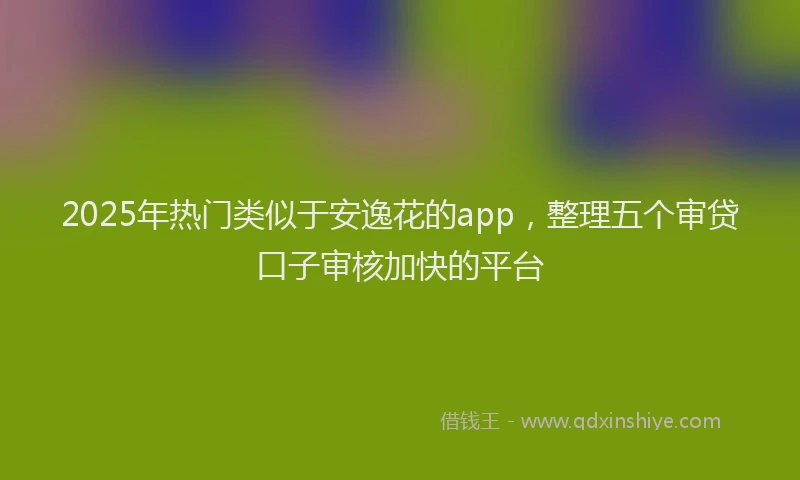 2025年热门类似于安逸花的app，整理五个审贷口子审核加快的平台