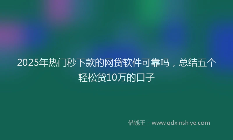 2025年热门秒下款的网贷软件可靠吗，总结五个轻松贷10万的口子