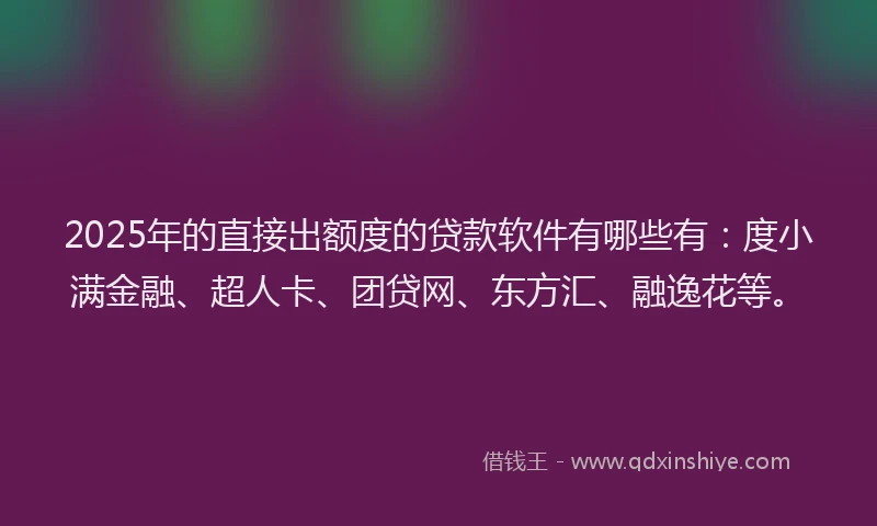 2025年的直接出额度的贷款软件有哪些有：度小满金融、超人卡、团贷网、东方汇、融逸花等。