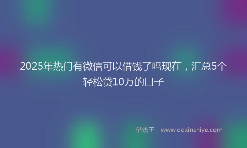 2025年热门有微信可以借钱了吗现在，汇总5个轻松贷10万的口子