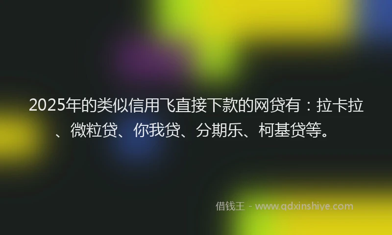 2025年的类似信用飞直接下款的网贷有：拉卡拉、微粒贷、你我贷、分期乐、柯基贷等。