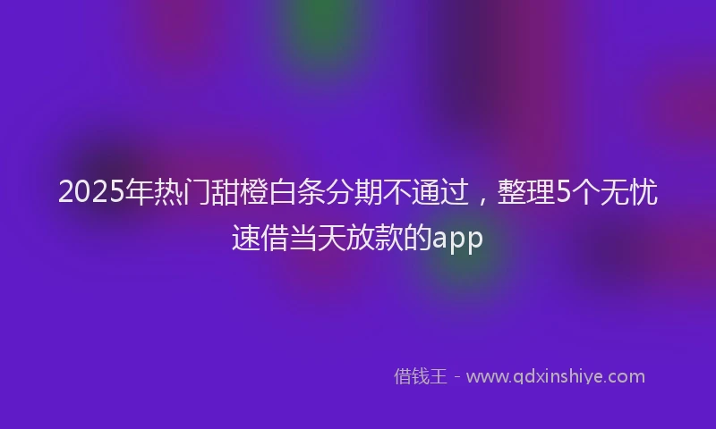 2025年热门甜橙白条分期不通过，整理5个无忧速借当天放款的app