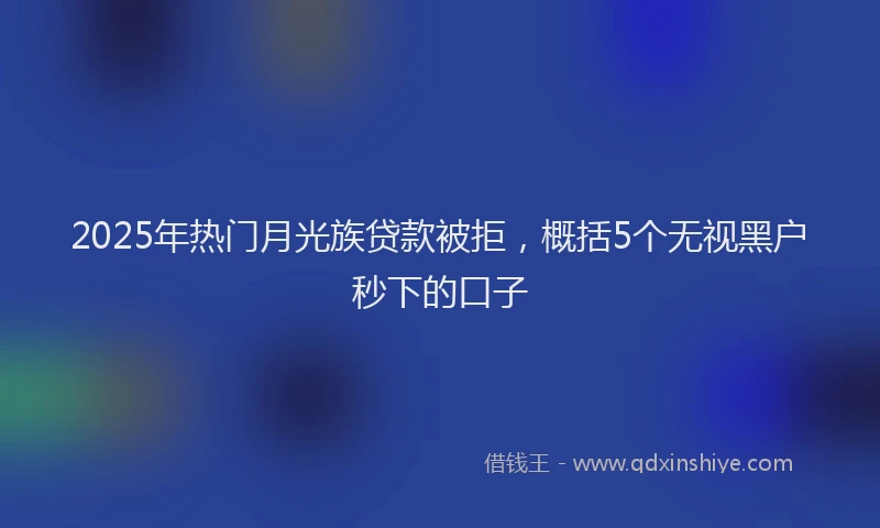2025年热门月光族贷款被拒，概括5个无视黑户秒下的口子