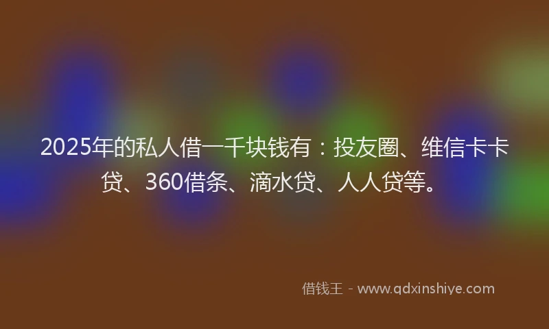 2025年的私人借一千块钱有：投友圈、维信卡卡贷、360借条、滴水贷、人人贷等。