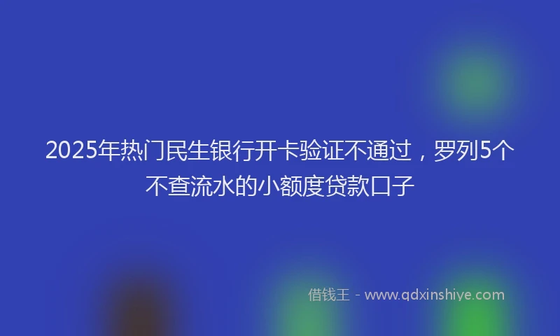 2025年热门民生银行开卡验证不通过，罗列5个不查流水的小额度贷款口子