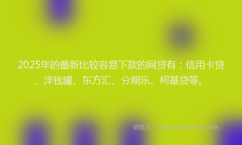 2025年的最新比较容易下款的网贷有：信用卡贷、洋钱罐、东方汇、分期乐、柯基贷等。