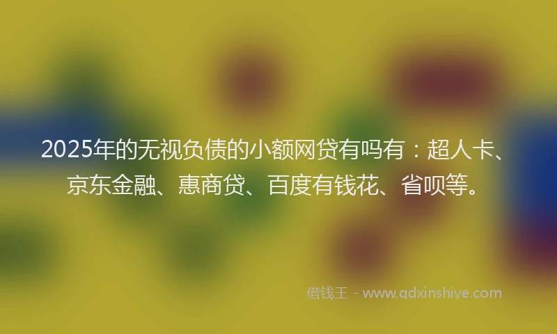 2025年的无视负债的小额网贷有吗有：超人卡、京东金融、惠商贷、百度有钱花、省呗等。