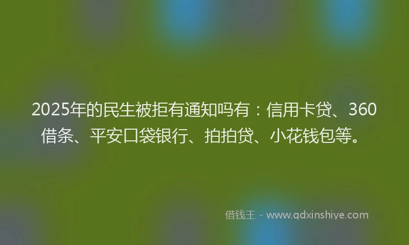 2025年的民生被拒有通知吗有：信用卡贷、360借条、平安口袋银行、拍拍贷、小花钱包等。