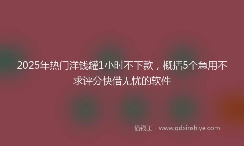 2025年热门洋钱罐1小时不下款，概括5个急用不求评分快借无忧的软件