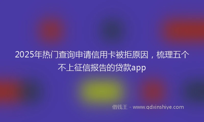 2025年热门查询申请信用卡被拒原因，梳理五个不上征信报告的贷款app