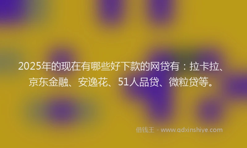 2025年的现在有哪些好下款的网贷有：拉卡拉、京东金融、安逸花、51人品贷、微粒贷等。