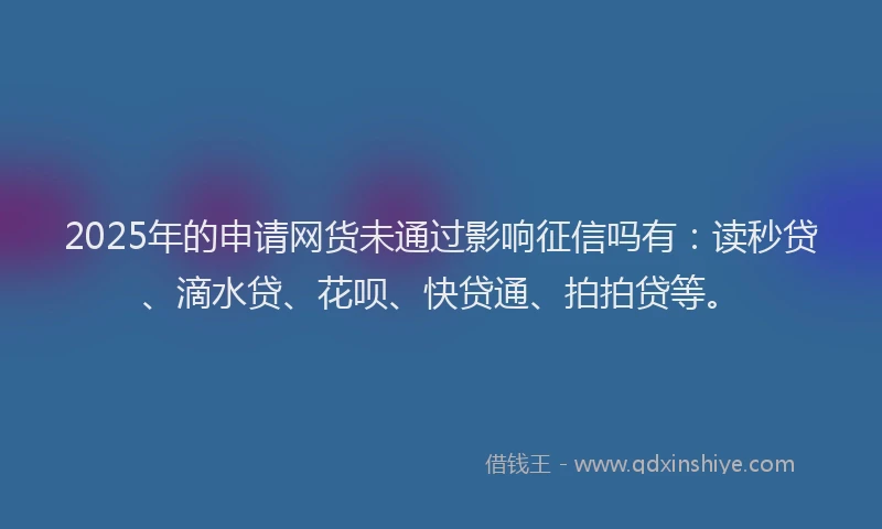 2025年的申请网货未通过影响征信吗有：读秒贷、滴水贷、花呗、快贷通、拍拍贷等。