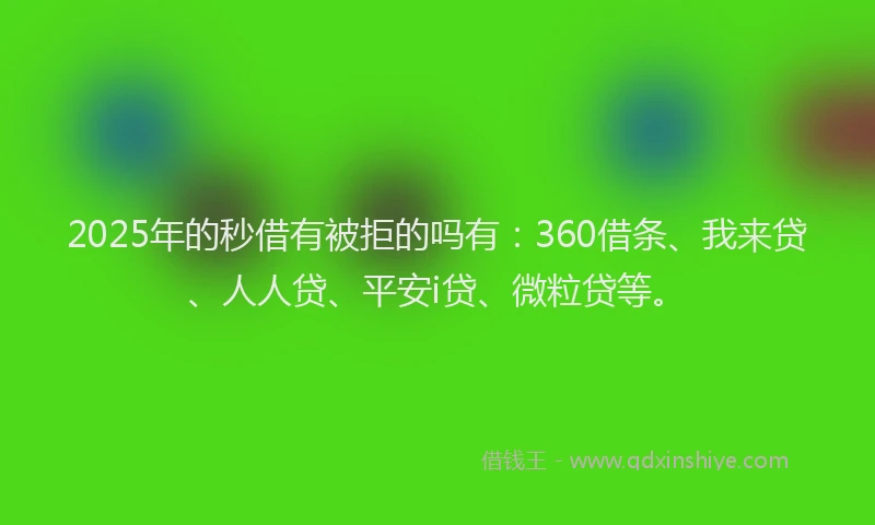 2025年的秒借有被拒的吗有：360借条、我来贷、人人贷、平安i贷、微粒贷等。