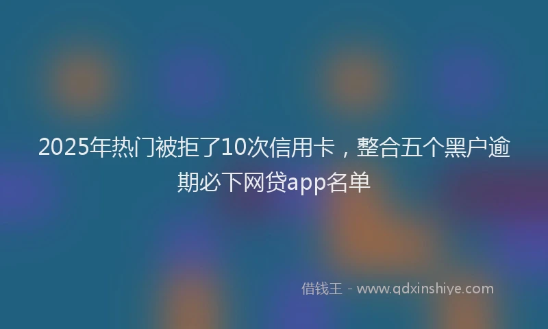 2025年热门被拒了10次信用卡，整合五个黑户逾期必下网贷app名单