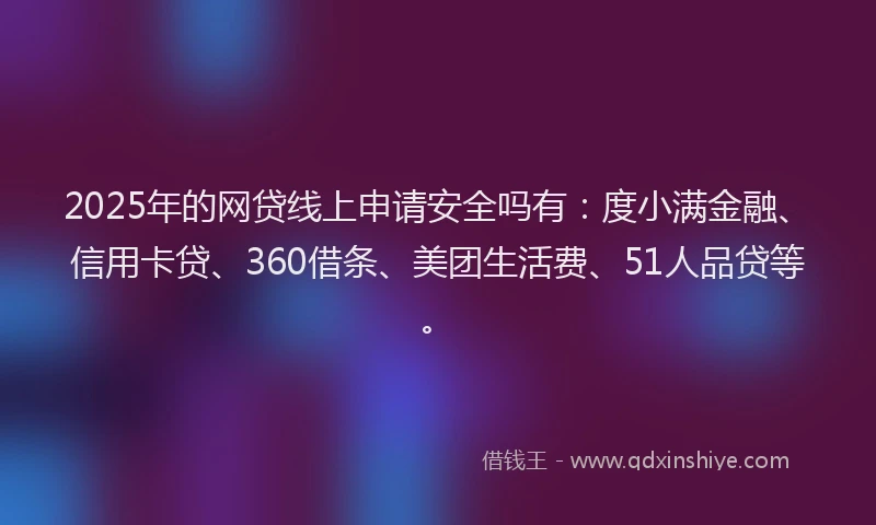 2025年的网贷线上申请安全吗有：度小满金融、信用卡贷、360借条、美团生活费、51人品贷等。