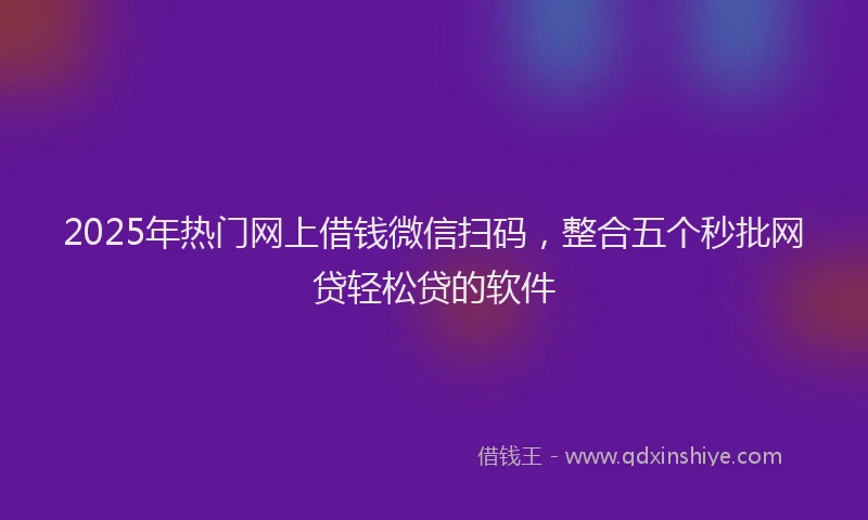 2025年热门网上借钱微信扫码，整合五个秒批网贷轻松贷的软件
