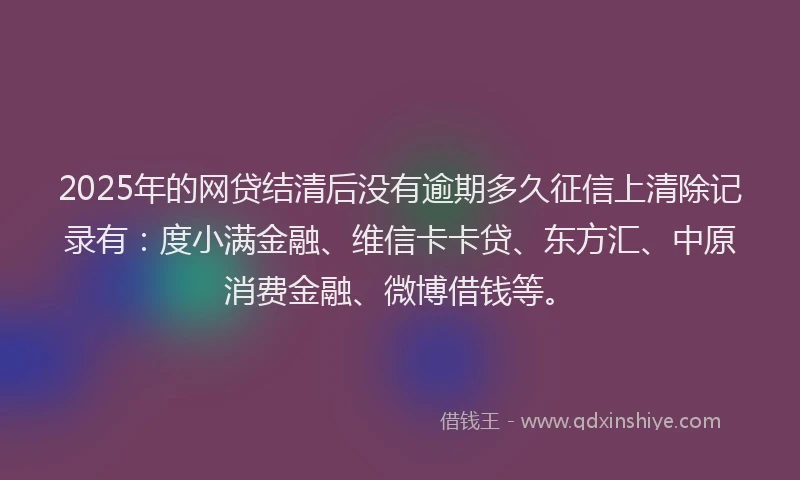 2025年的网贷结清后没有逾期多久征信上清除记录有：度小满金融、维信卡卡贷、东方汇、中原消费金融、微博借钱等。