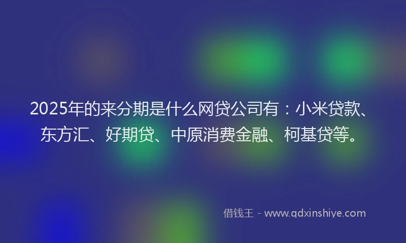 2025年的来分期是什么网贷公司有：小米贷款、东方汇、好期贷、中原消费金融、柯基贷等。