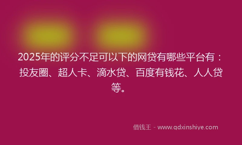 2025年的评分不足可以下的网贷有哪些平台有：投友圈、超人卡、滴水贷、百度有钱花、人人贷等。