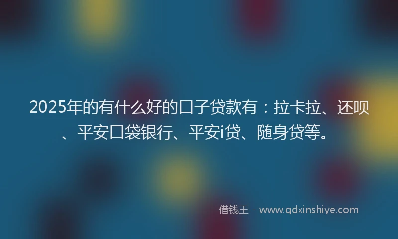 2025年的有什么好的口子贷款有：拉卡拉、还呗、平安口袋银行、平安i贷、随身贷等。