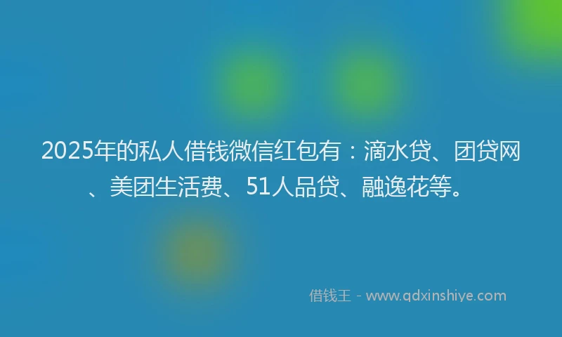 2025年的私人借钱微信红包有：滴水贷、团贷网、美团生活费、51人品贷、融逸花等。