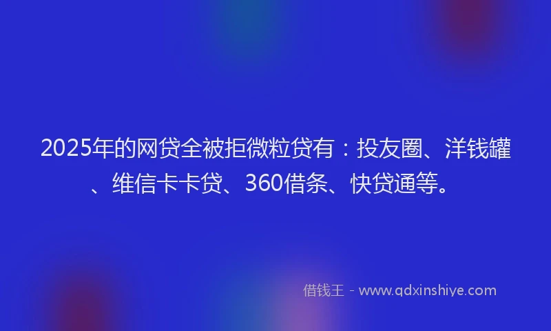 2025年的网贷全被拒微粒贷有：投友圈、洋钱罐、维信卡卡贷、360借条、快贷通等。