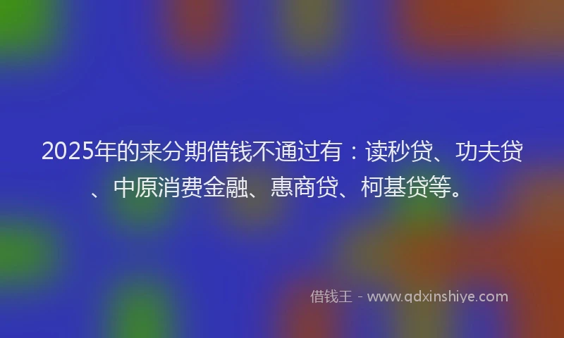 2025年的来分期借钱不通过有：读秒贷、功夫贷、中原消费金融、惠商贷、柯基贷等。