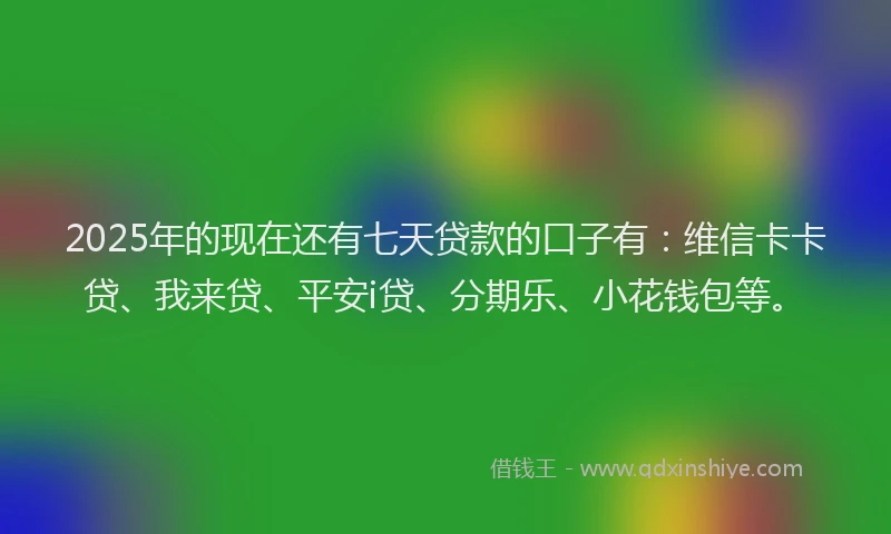2025年的现在还有七天贷款的口子有：维信卡卡贷、我来贷、平安i贷、分期乐、小花钱包等。