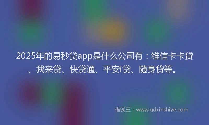 2025年的易秒贷app是什么公司有：维信卡卡贷、我来贷、快贷通、平安i贷、随身贷等。