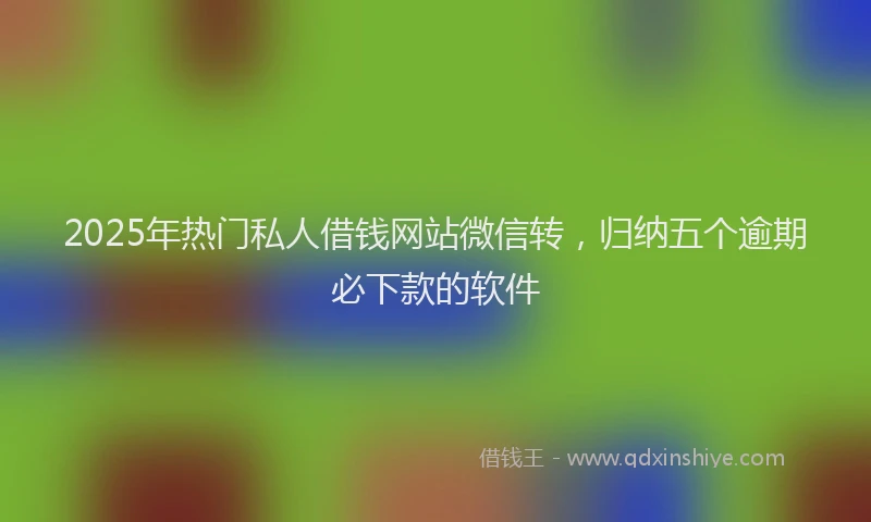 2025年热门私人借钱网站微信转，归纳五个逾期必下款的软件