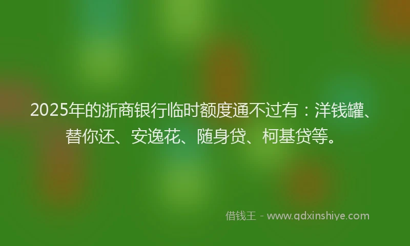 2025年的浙商银行临时额度通不过有：洋钱罐、替你还、安逸花、随身贷、柯基贷等。