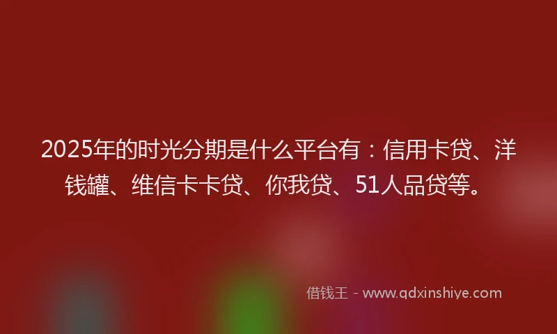 2025年的时光分期是什么平台有：信用卡贷、洋钱罐、维信卡卡贷、你我贷、51人品贷等。